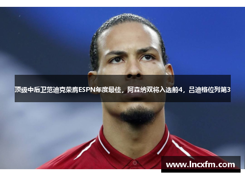 顶级中后卫范迪克荣膺ESPN年度最佳,阿森纳双将入选前4,吕迪格位列第3